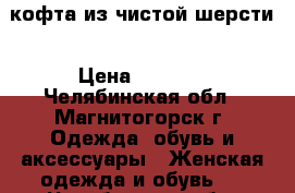 кофта из чистой шерсти › Цена ­ 1 500 - Челябинская обл., Магнитогорск г. Одежда, обувь и аксессуары » Женская одежда и обувь   . Челябинская обл.